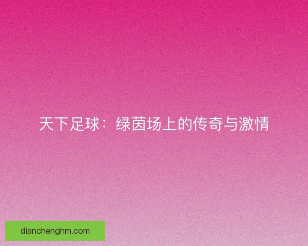 天下足球：绿茵场上的传奇与激情