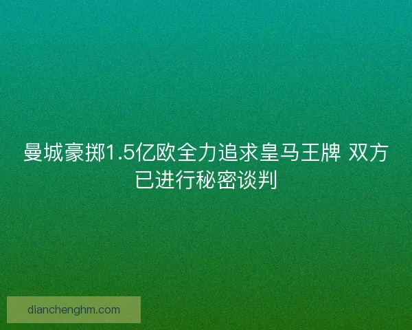 曼城豪掷1.5亿欧全力追求皇马王牌 双方已进行秘密谈判