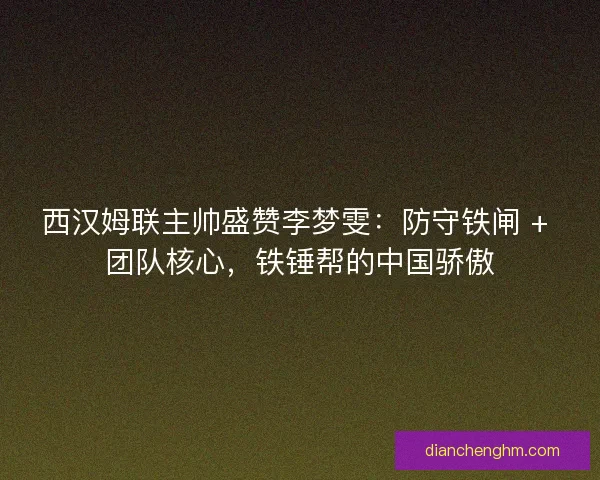西汉姆联主帅盛赞李梦雯：防守铁闸 + 团队核心，铁锤帮的中国骄傲