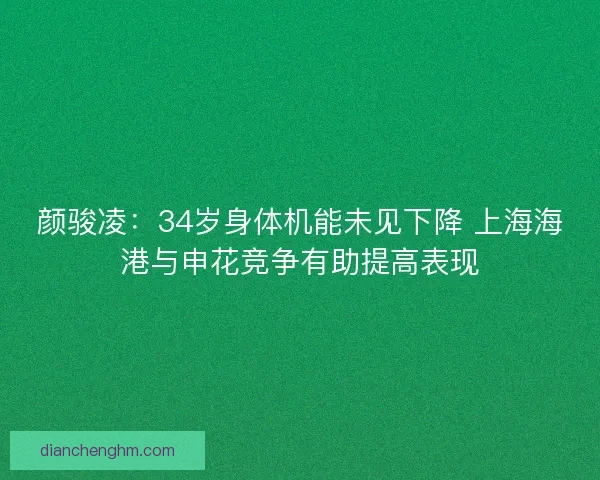 颜骏凌：34岁身体机能未见下降 上海海港与申花竞争有助提高表现