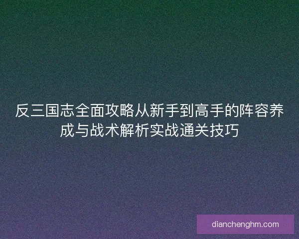 反三国志全面攻略从新手到高手的阵容养成与战术解析实战通关技巧