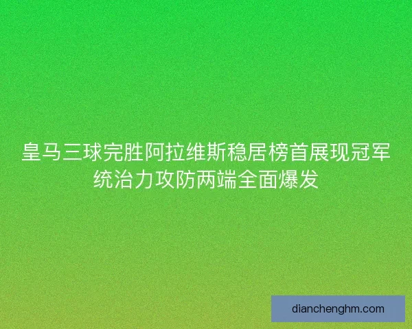 皇马三球完胜阿拉维斯稳居榜首展现冠军统治力攻防两端全面爆发