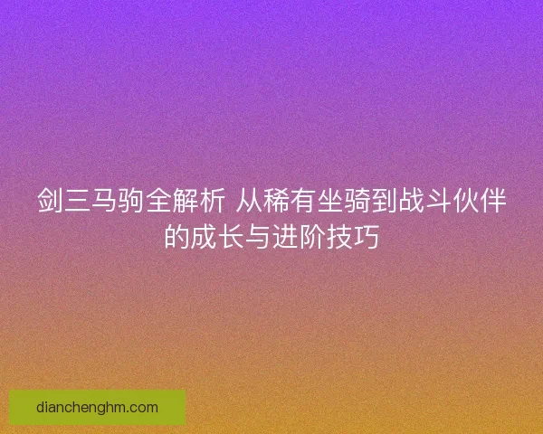 剑三马驹全解析 从稀有坐骑到战斗伙伴的成长与进阶技巧