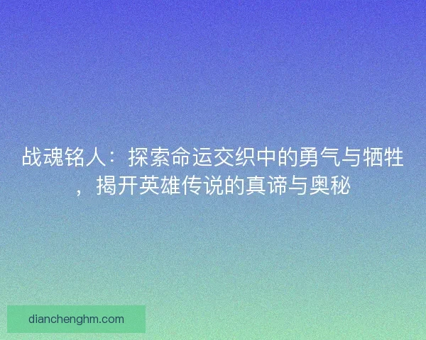 战魂铭人：探索命运交织中的勇气与牺牲，揭开英雄传说的真谛与奥秘