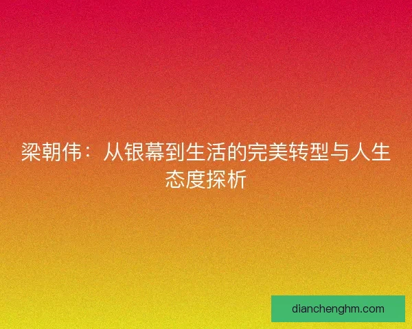 梁朝伟：从银幕到生活的完美转型与人生态度探析