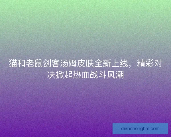 猫和老鼠剑客汤姆皮肤全新上线，精彩对决掀起热血战斗风潮