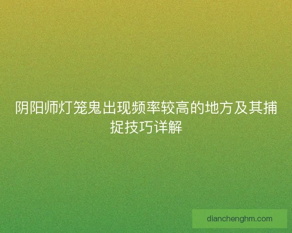 阴阳师灯笼鬼出现频率较高的地方及其捕捉技巧详解