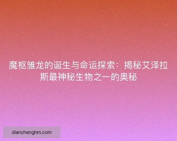 魔枢雏龙的诞生与命运探索：揭秘艾泽拉斯最神秘生物之一的奥秘