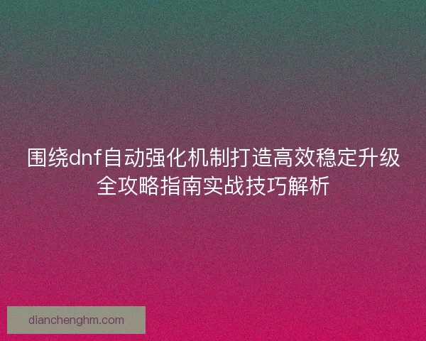 围绕dnf自动强化机制打造高效稳定升级全攻略指南实战技巧解析