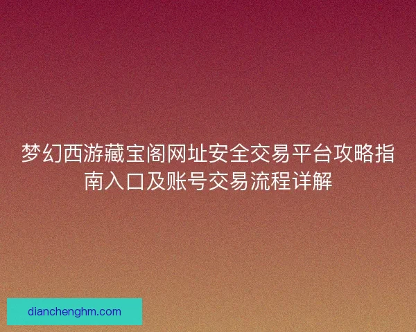 梦幻西游藏宝阁网址安全交易平台攻略指南入口及账号交易流程详解