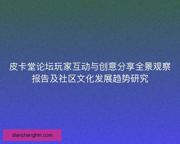 皮卡堂论坛玩家互动与创意分享全景观察报告及社区文化发展趋势研究