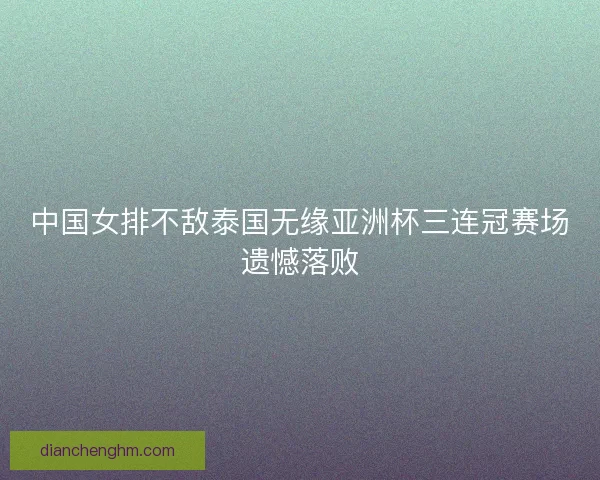 中国女排不敌泰国无缘亚洲杯三连冠赛场遗憾落败