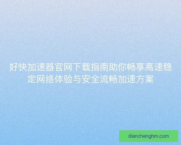 好快加速器官网下载指南助你畅享高速稳定网络体验与安全流畅加速方案