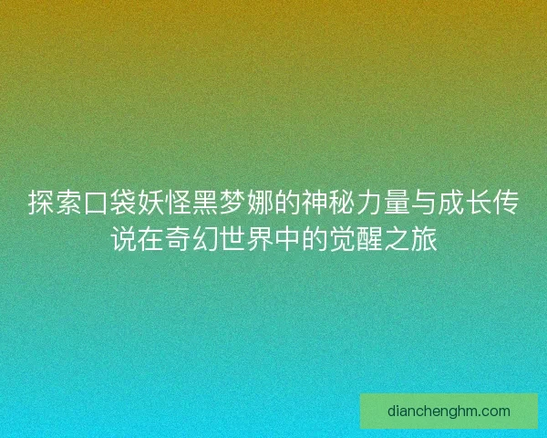 探索口袋妖怪黑梦娜的神秘力量与成长传说在奇幻世界中的觉醒之旅