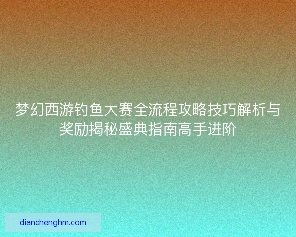 梦幻西游钓鱼大赛全流程攻略技巧解析与奖励揭秘盛典指南高手进阶
