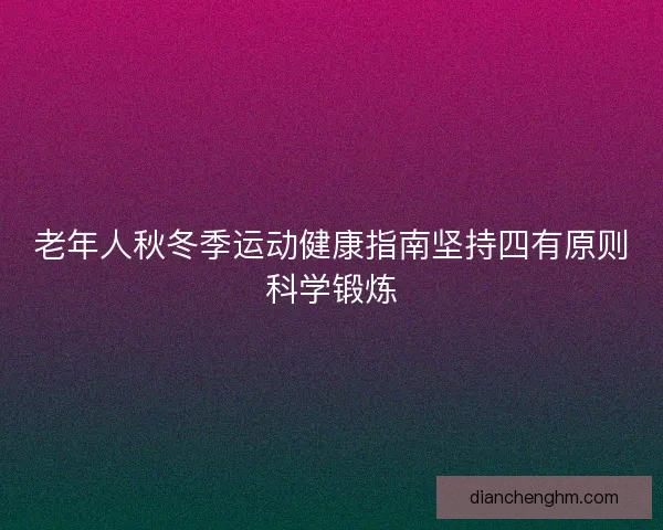 老年人秋冬季运动健康指南坚持四有原则科学锻炼