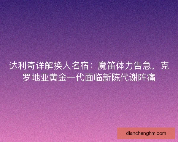 达利奇详解换人名宿：魔笛体力告急，克罗地亚黄金一代面临新陈代谢阵痛