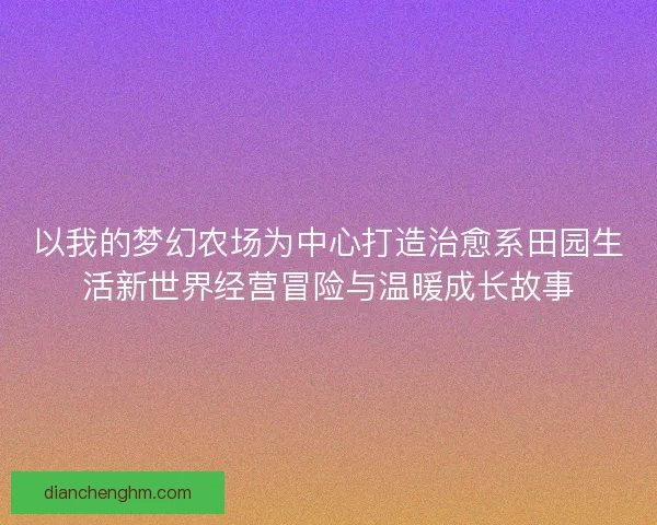 以我的梦幻农场为中心打造治愈系田园生活新世界经营冒险与温暖成长故事
