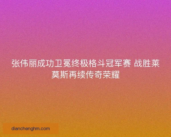 张伟丽成功卫冕终极格斗冠军赛 战胜莱莫斯再续传奇荣耀