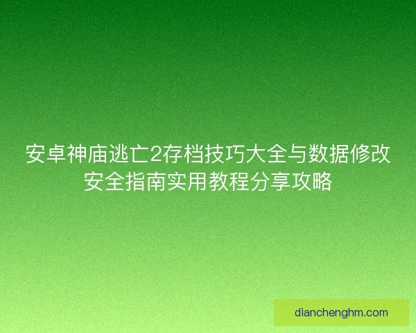 安卓神庙逃亡2存档技巧大全与数据修改安全指南实用教程分享攻略