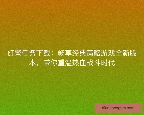 红警任务下载：畅享经典策略游戏全新版本，带你重温热血战斗时代