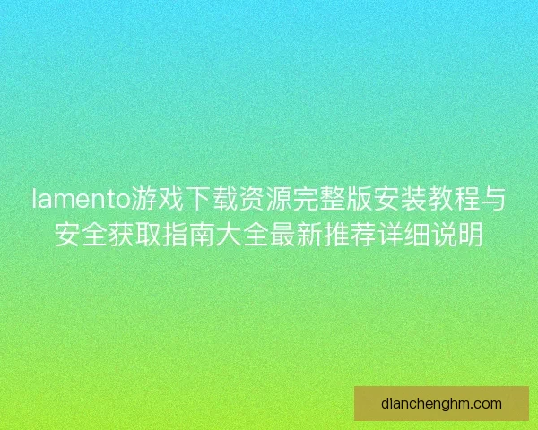 lamento游戏下载资源完整版安装教程与安全获取指南大全最新推荐详细说明