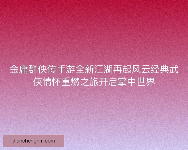 金庸群侠传手游全新江湖再起风云经典武侠情怀重燃之旅开启掌中世界