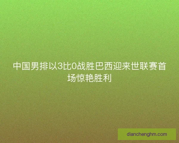 中国男排以3比0战胜巴西迎来世联赛首场惊艳胜利