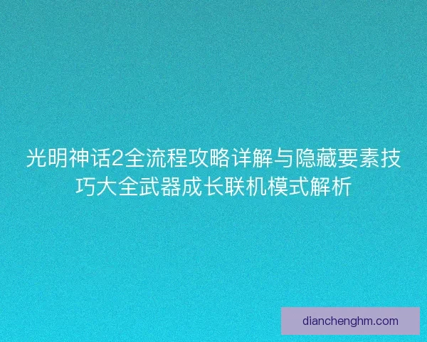 光明神话2全流程攻略详解与隐藏要素技巧大全武器成长联机模式解析