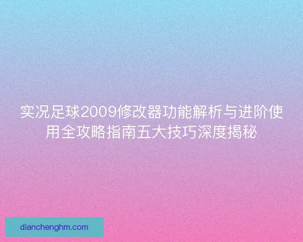 实况足球2009修改器功能解析与进阶使用全攻略指南五大技巧深度揭秘