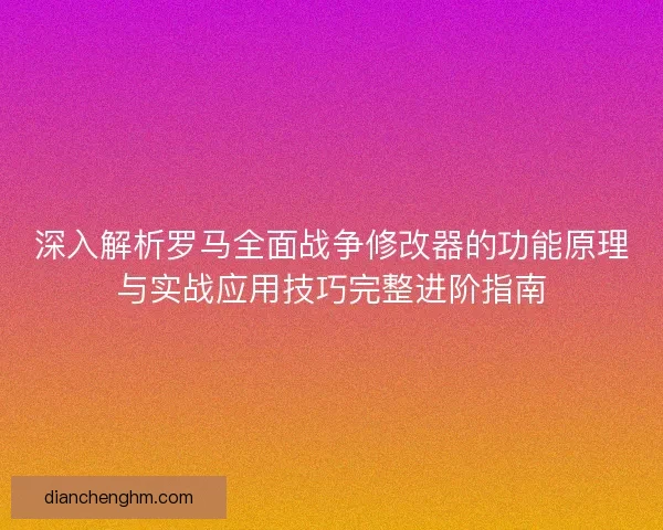 深入解析罗马全面战争修改器的功能原理与实战应用技巧完整进阶指南