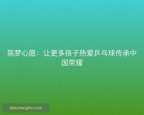 陈梦心愿：让更多孩子热爱乒乓球传承中国荣耀