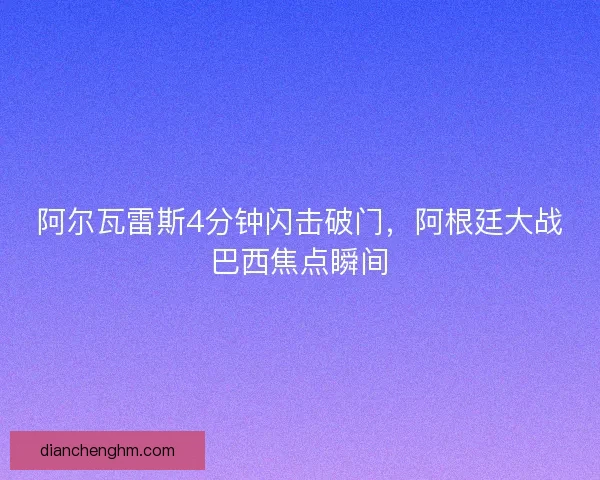 阿尔瓦雷斯4分钟闪击破门，阿根廷大战巴西焦点瞬间
