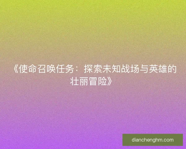 《使命召唤任务：探索未知战场与英雄的壮丽冒险》